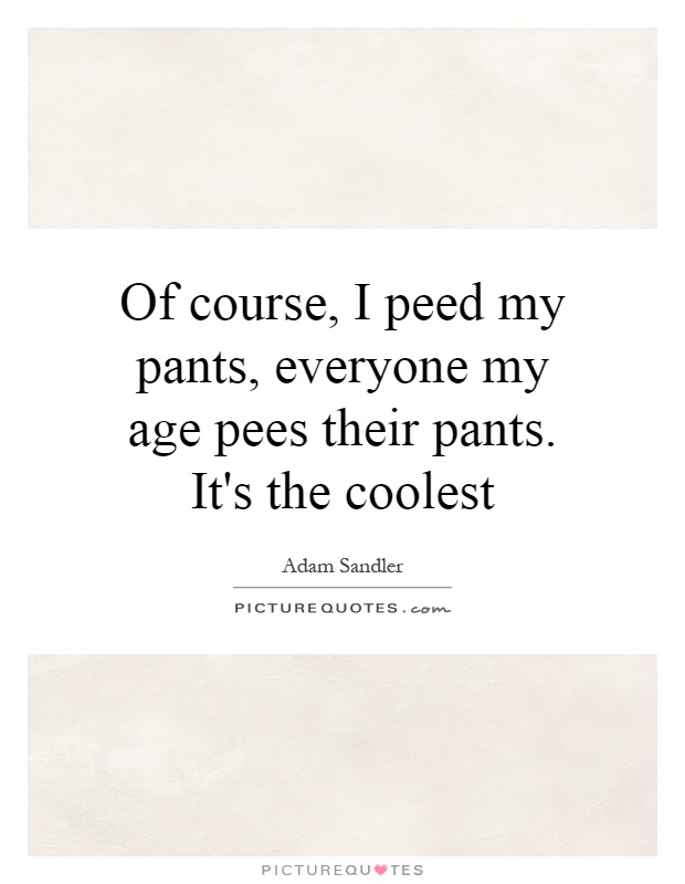 Of course, I peed my pants, everyone my age pees their pants. It's the coolest Picture Quote #1