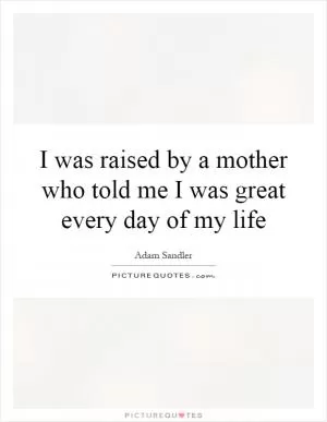 I was raised by a mother who told me I was great every day of my life Picture Quote #1