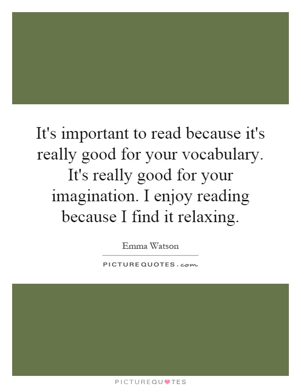 It's important to read because it's really good for your vocabulary. It's really good for your imagination. I enjoy reading because I find it relaxing Picture Quote #1
