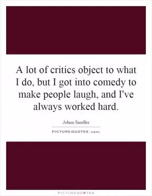 A lot of critics object to what I do, but I got into comedy to make people laugh, and I've always worked hard Picture Quote #1