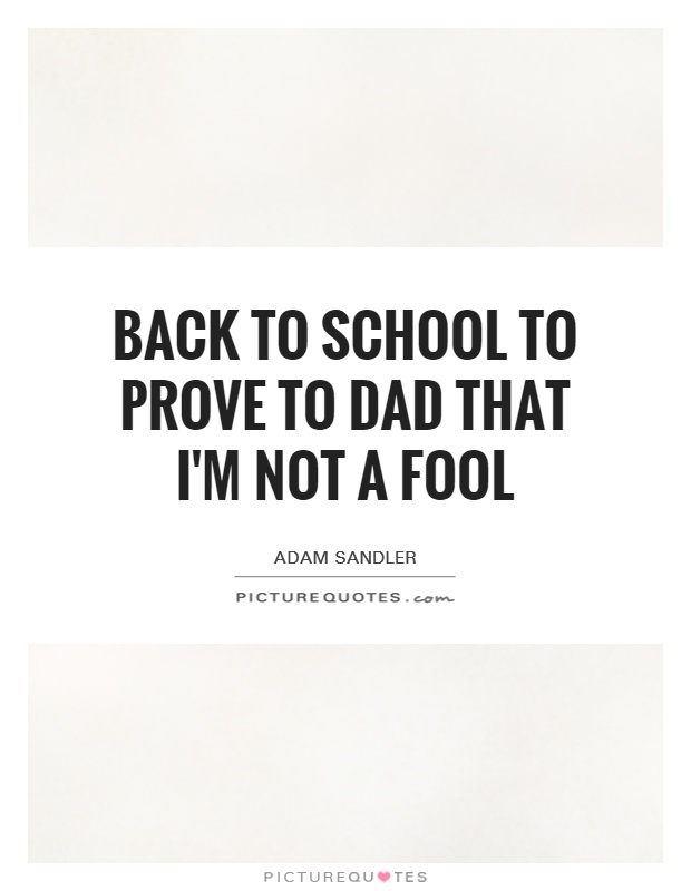 Back to school to prove to Dad that I'm not a fool Picture Quote #1