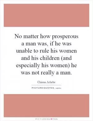 No matter how prosperous a man was, if he was unable to rule his women and his children (and especially his women) he was not really a man Picture Quote #1