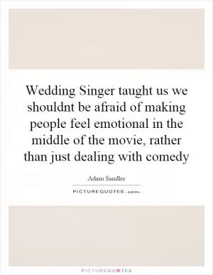 Wedding Singer taught us we shouldnt be afraid of making people feel emotional in the middle of the movie, rather than just dealing with comedy Picture Quote #1