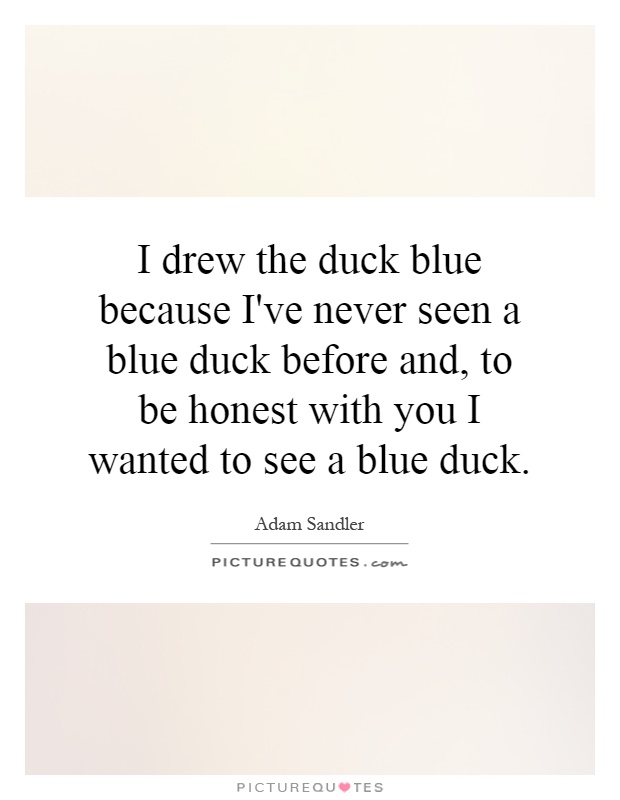 I drew the duck blue because I've never seen a blue duck before and, to be honest with you I wanted to see a blue duck Picture Quote #1