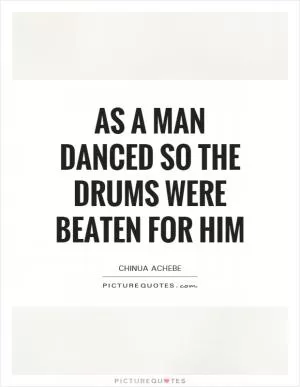 As a man danced so the drums were beaten for him Picture Quote #1