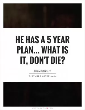He has a 5 year plan... What is it, don't die? Picture Quote #1