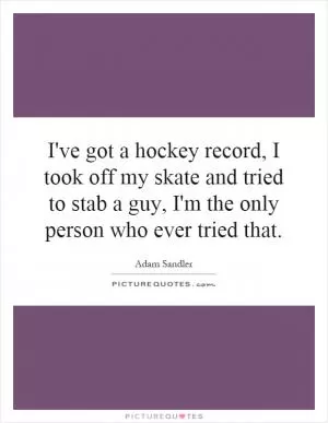 I've got a hockey record, I took off my skate and tried to stab a guy, I'm the only person who ever tried that Picture Quote #1
