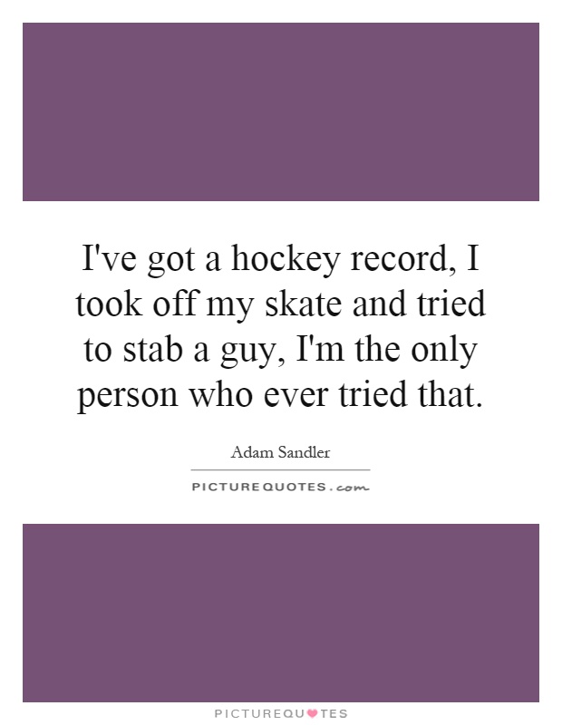 I've got a hockey record, I took off my skate and tried to stab a guy, I'm the only person who ever tried that Picture Quote #1