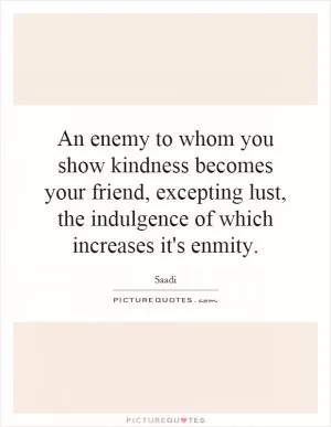 An enemy to whom you show kindness becomes your friend, excepting lust, the indulgence of which increases it's enmity Picture Quote #1
