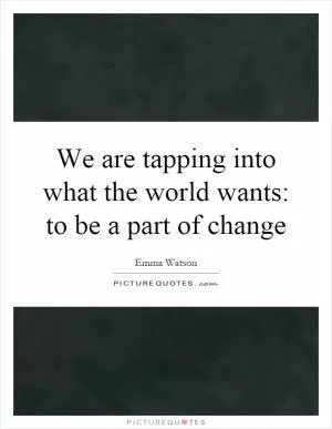 We are tapping into what the world wants: to be a part of change Picture Quote #1