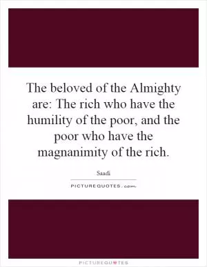 The beloved of the Almighty are: The rich who have the humility of the poor, and the poor who have the magnanimity of the rich Picture Quote #1