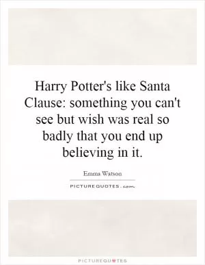 Harry Potter's like Santa Clause: something you can't see but wish was real so badly that you end up believing in it Picture Quote #1