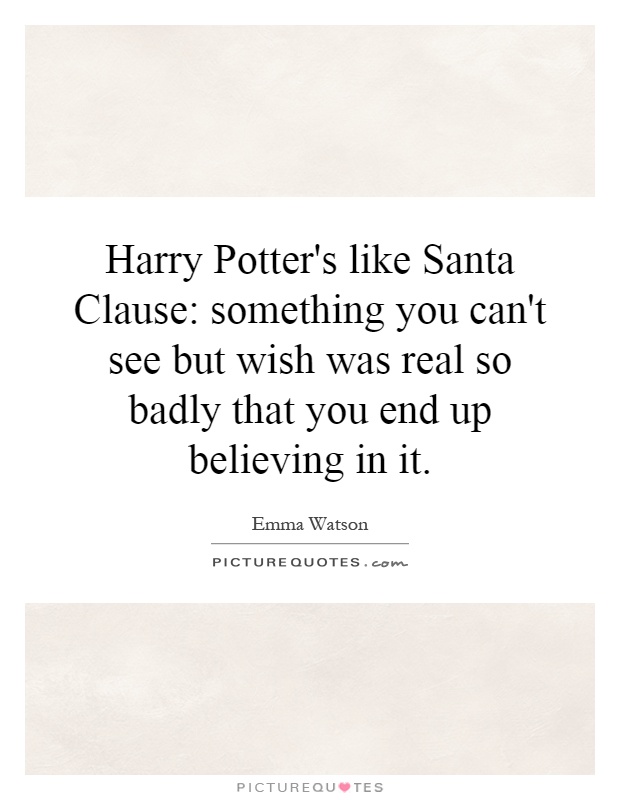 Harry Potter's like Santa Clause: something you can't see but wish was real so badly that you end up believing in it Picture Quote #1