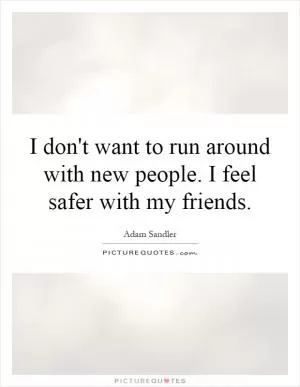 I don't want to run around with new people. I feel safer with my friends Picture Quote #1