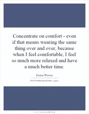Concentrate on comfort - even if that means wearing the same thing over and over, because when I feel comfortable, I feel so much more relaxed and have a much better time Picture Quote #1