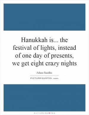 Hanukkah is... the festival of lights, instead of one day of presents, we get eight crazy nights Picture Quote #1