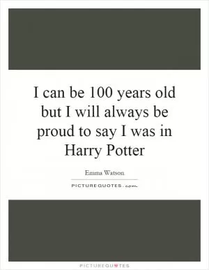 I can be 100 years old but I will always be proud to say I was in Harry Potter Picture Quote #1