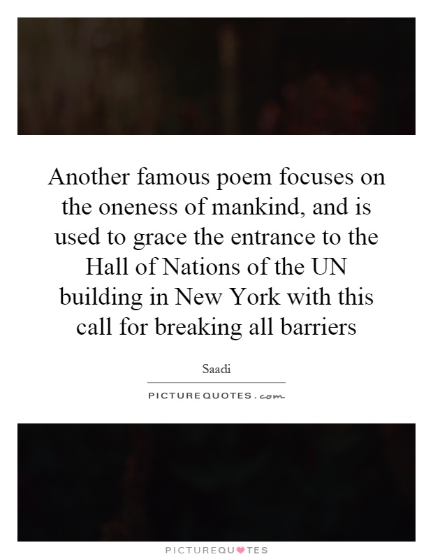 Another famous poem focuses on the oneness of mankind, and is used to grace the entrance to the Hall of Nations of the UN building in New York with this call for breaking all barriers Picture Quote #1