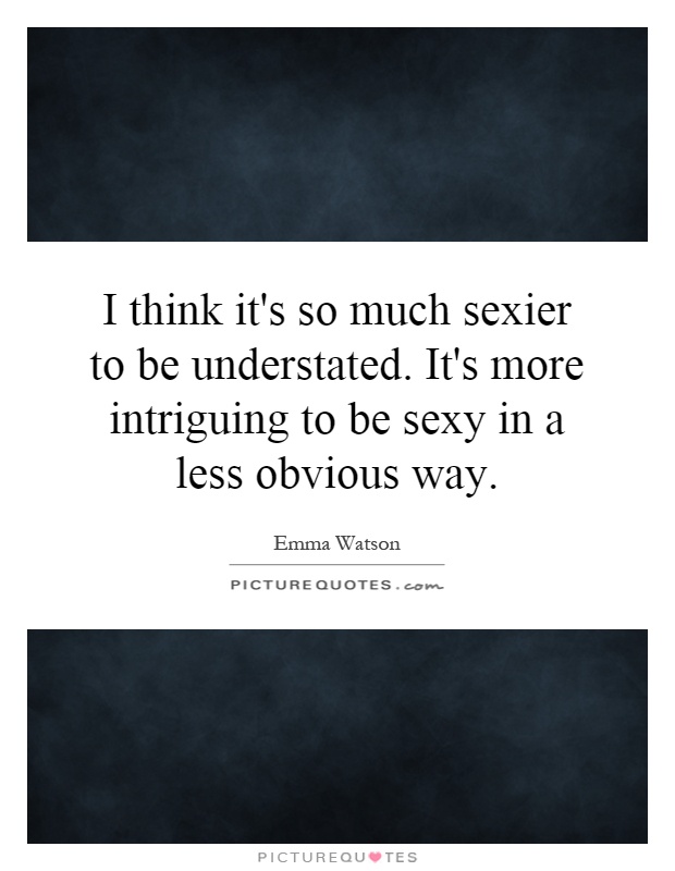 I think it's so much sexier to be understated. It's more intriguing to be sexy in a less obvious way Picture Quote #1