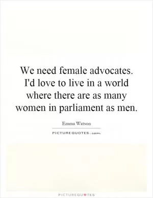 We need female advocates. I'd love to live in a world where there are as many women in parliament as men Picture Quote #1