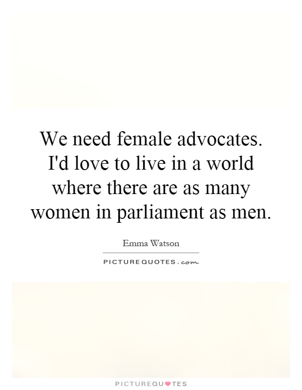 We need female advocates. I'd love to live in a world where there are as many women in parliament as men Picture Quote #1