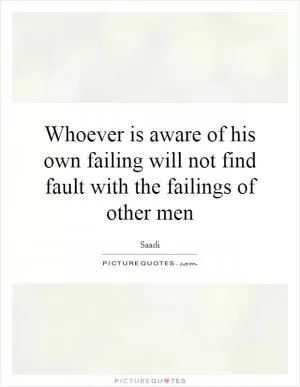 Whoever is aware of his own failing will not find fault with the failings of other men Picture Quote #1