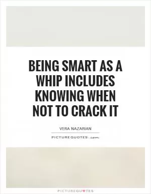 Being smart as a whip includes knowing when not to crack it Picture Quote #1