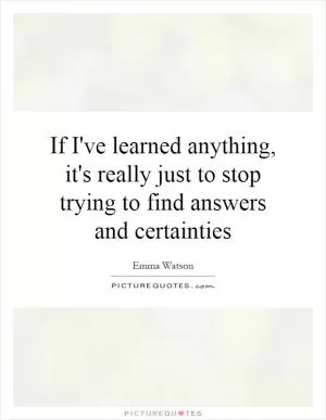 If I've learned anything, it's really just to stop trying to find answers and certainties Picture Quote #1