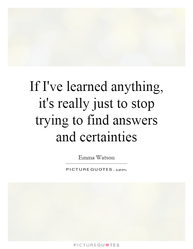 If I've learned anything, it's really just to stop trying to find answers and certainties Picture Quote #1