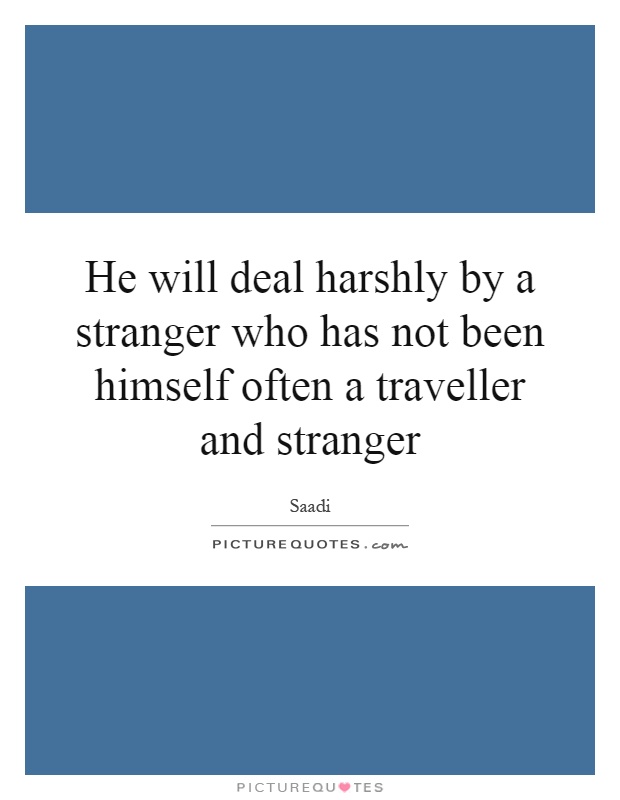 He will deal harshly by a stranger who has not been himself often a traveller and stranger Picture Quote #1