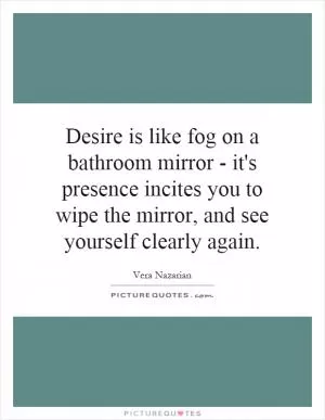 Desire is like fog on a bathroom mirror - it's presence incites you to wipe the mirror, and see yourself clearly again Picture Quote #1