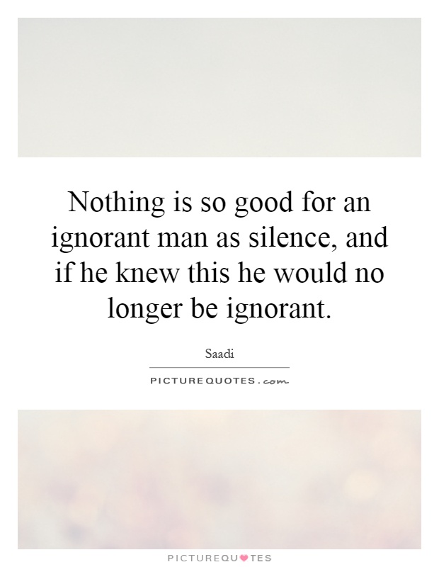 Nothing is so good for an ignorant man as silence, and if he knew this he would no longer be ignorant Picture Quote #1