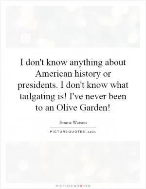 I don't know anything about American history or presidents. I don't know what tailgating is! I've never been to an Olive Garden! Picture Quote #1