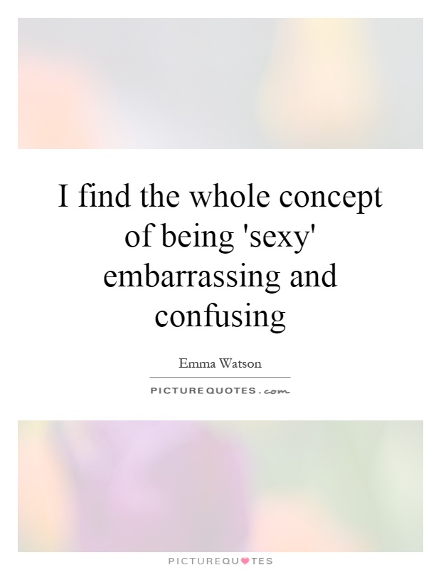 I find the whole concept of being 'sexy' embarrassing and confusing Picture Quote #1