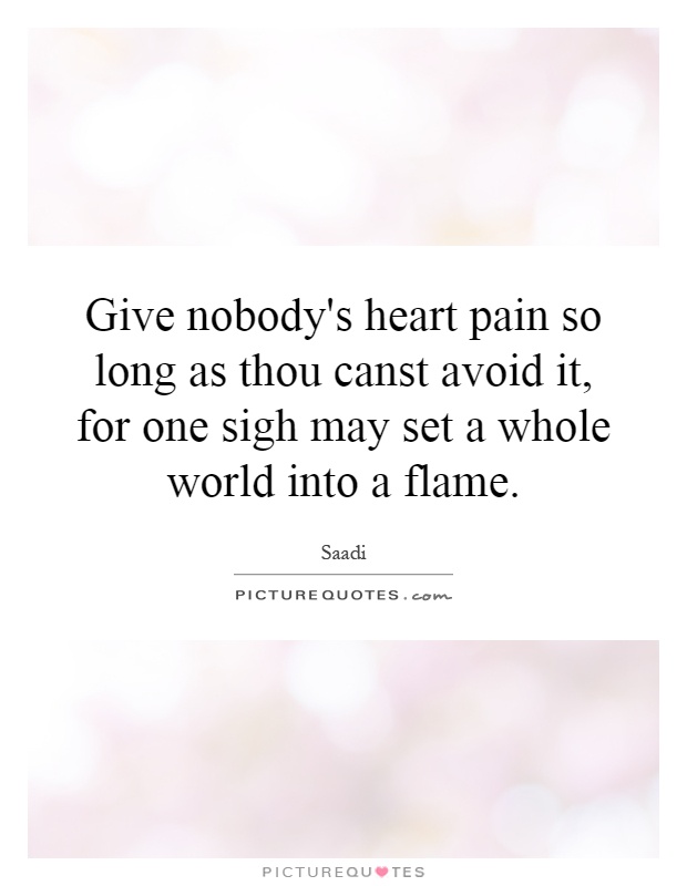 Give nobody's heart pain so long as thou canst avoid it, for one sigh may set a whole world into a flame Picture Quote #1