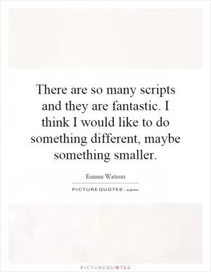 There are so many scripts and they are fantastic. I think I would like to do something different, maybe something smaller Picture Quote #1
