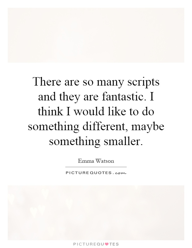 There are so many scripts and they are fantastic. I think I would like to do something different, maybe something smaller Picture Quote #1