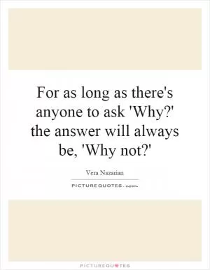 For as long as there's anyone to ask 'Why?' the answer will always be, 'Why not?' Picture Quote #1