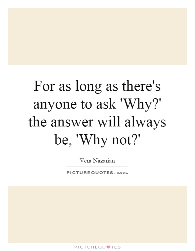 For as long as there's anyone to ask 'Why?' the answer will always be, 'Why not?' Picture Quote #1