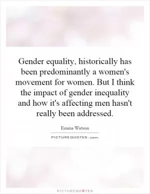 Gender equality, historically has been predominantly a women's movement for women. But I think the impact of gender inequality and how it's affecting men hasn't really been addressed Picture Quote #1