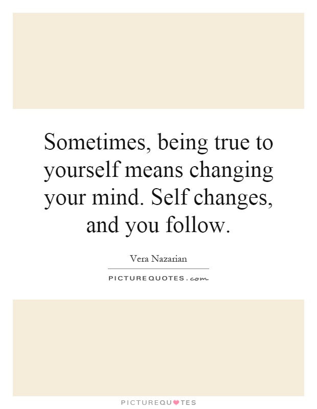 Sometimes, being true to yourself means changing your mind. Self changes, and you follow Picture Quote #1