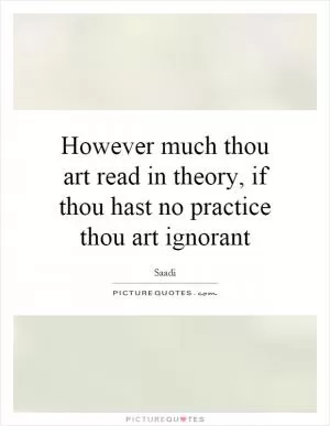 However much thou art read in theory, if thou hast no practice thou art ignorant Picture Quote #1
