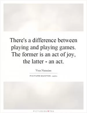 There's a difference between playing and playing games. The former is an act of joy, the latter - an act Picture Quote #1