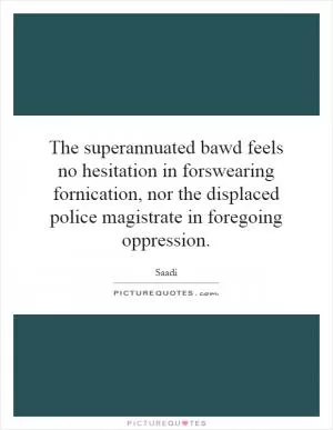 The superannuated bawd feels no hesitation in forswearing fornication, nor the displaced police magistrate in foregoing oppression Picture Quote #1