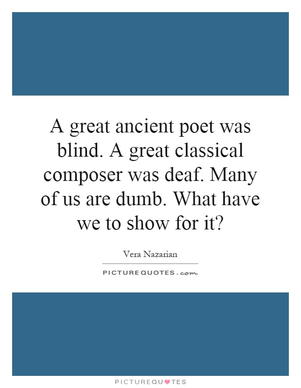A great ancient poet was blind. A great classical composer was deaf. Many of us are dumb. What have we to show for it? Picture Quote #1