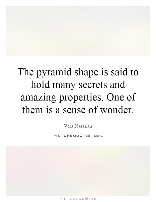 The pyramid shape is said to hold many secrets and amazing properties. One of them is a sense of wonder Picture Quote #1