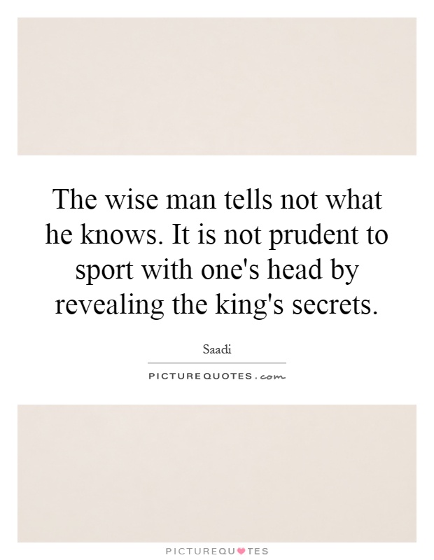 The wise man tells not what he knows. It is not prudent to sport with one's head by revealing the king's secrets Picture Quote #1