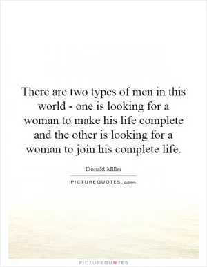 There are two types of men in this world - one is looking for a woman to make his life complete and the other is looking for a woman to join his complete life Picture Quote #1