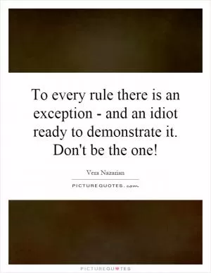 To every rule there is an exception - and an idiot ready to demonstrate it. Don't be the one! Picture Quote #1