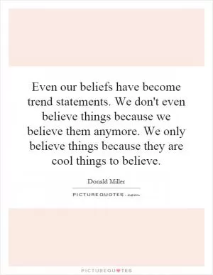 Even our beliefs have become trend statements. We don't even believe things because we believe them anymore. We only believe things because they are cool things to believe Picture Quote #1